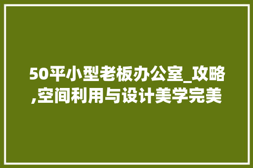 50平小型老板办公室_攻略,空间利用与设计美学完美融合_50平小型老板办公室_图 常见问题