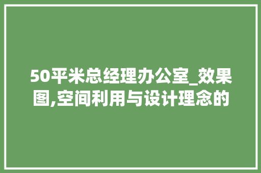 50平米总经理办公室_效果图,空间利用与设计理念的完美融合_50平米总经理办公室_效果图 生态建筑设计