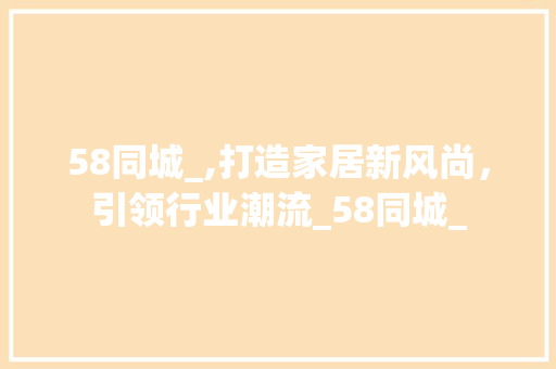 58同城_,打造家居新风尚，引领行业潮流_58同城_ 知识问答