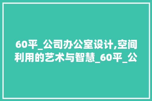 60平_公司办公室设计,空间利用的艺术与智慧_60平_公司办公室设计 设计原则