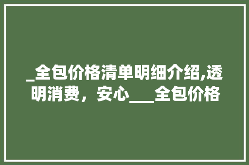 _全包价格清单明细介绍,透明消费，安心___全包价格清单明细表 设计原则