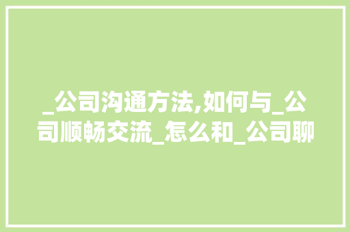 _公司沟通方法,如何与_公司顺畅交流_怎么和_公司聊天