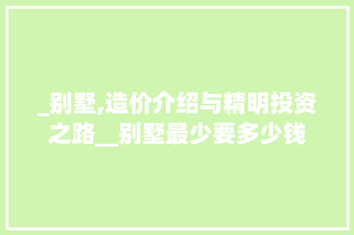 _别墅,造价介绍与精明投资之路__别墅最少要多少钱 施工技术