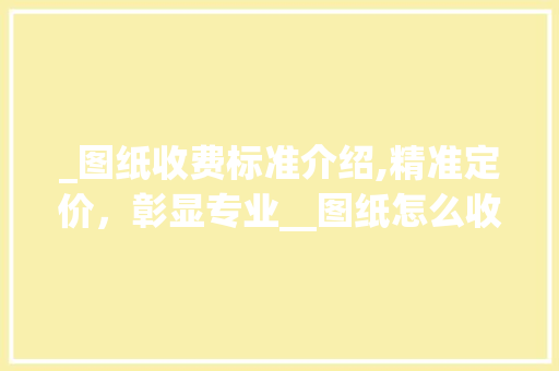 _图纸收费标准介绍,精准定价，彰显专业__图纸怎么收费 新型材料