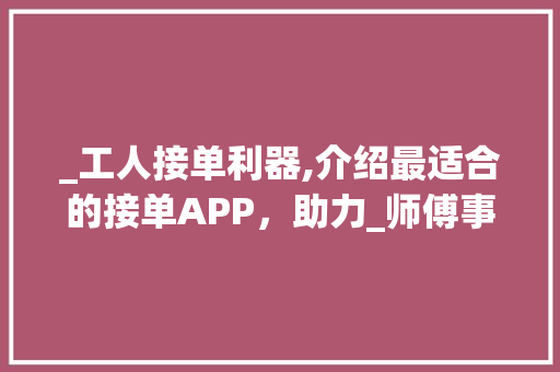 _工人接单利器,介绍最适合的接单APP，助力_师傅事业腾飞！__工人接单app哪个最好 知识问答