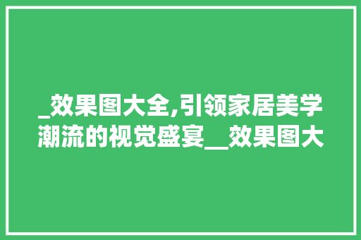 _效果图大全,引领家居美学潮流的视觉盛宴__效果图大全 施工管理