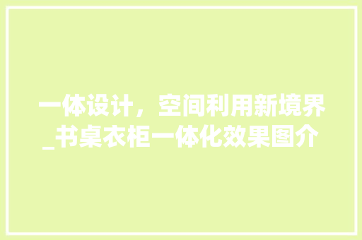 一体设计，空间利用新境界_书桌衣柜一体化效果图介绍_书桌衣柜一体效果图大全 常用设备