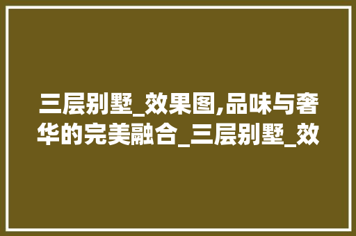 三层别墅_效果图,品味与奢华的完美融合_三层别墅_效果图片大全