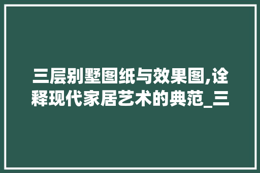三层别墅图纸与效果图,诠释现代家居艺术的典范_三层别墅图纸及效果图大全 施工管理