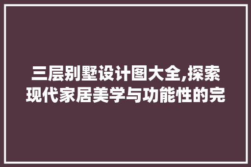 三层别墅设计图大全,探索现代家居美学与功能性的完美融合_三层别墅设计图大全 常用建材