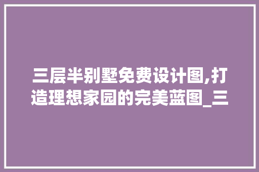 三层半别墅免费设计图,打造理想家园的完美蓝图_三层半别墅免费设计图 材料设备