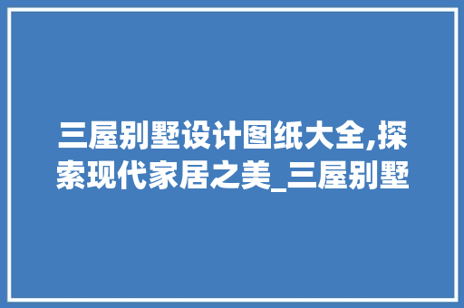 三屋别墅设计图纸大全,探索现代家居之美_三屋别墅设计图纸大全 常用建材