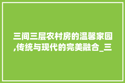 三间三层农村房的温馨家园,传统与现代的完美融合_三间三层农村房图片真实 知识问答