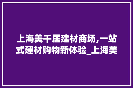 上海美千居建材商场,一站式建材购物新体验_上海美千居建材商场地址 建筑设计