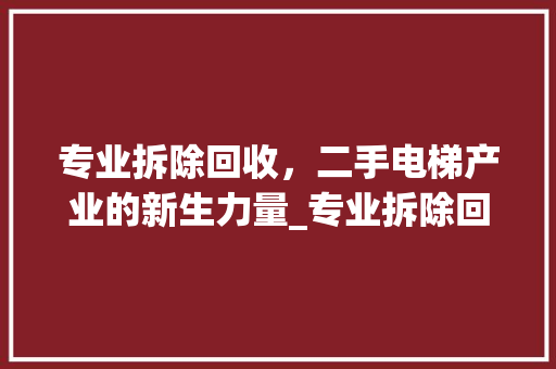 专业拆除回收，二手电梯产业的新生力量_专业拆除回收二手电梯 设计原则