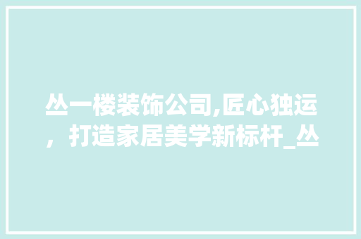 丛一楼装饰公司,匠心独运，打造家居美学新标杆_丛一楼装饰公司设计师 施工管理