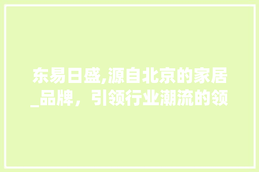 东易日盛,源自北京的家居_品牌，引领行业潮流的领军者_东易日盛是哪里的牌子 生态建筑设计