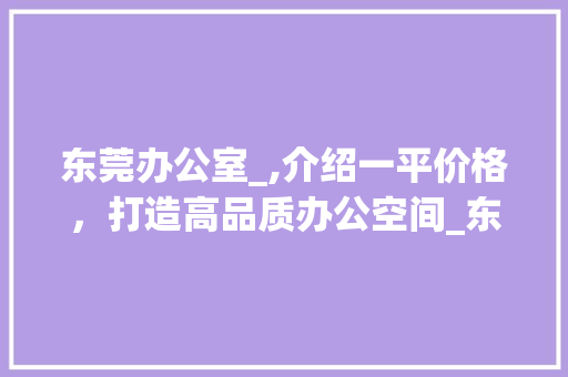 东莞办公室_,介绍一平价格，打造高品质办公空间_东莞办公室_多少钱一平