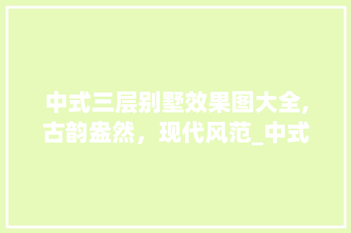 中式三层别墅效果图大全,古韵盎然，现代风范_中式三层别墅效果图大全 施工管理