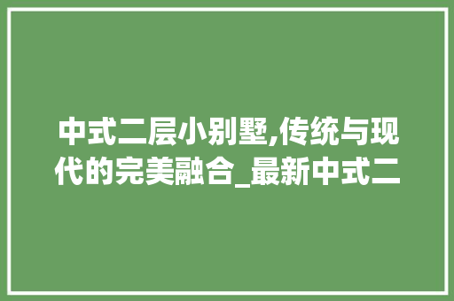 中式二层小别墅,传统与现代的完美融合_最新中式二层小别墅 常用建材