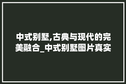 中式别墅,古典与现代的完美融合_中式别墅图片真实 常见问题
