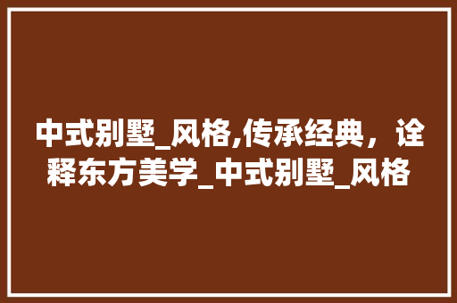 中式别墅_风格,传承经典，诠释东方美学_中式别墅_风格图片 常用建材
