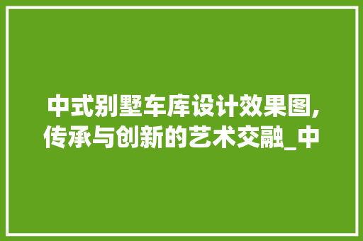 中式别墅车库设计效果图,传承与创新的艺术交融_中式别墅车库设计效果图 住宅建筑设计