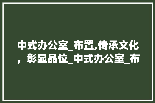 中式办公室_布置,传承文化，彰显品位_中式办公室_布置小型 公共建筑设计