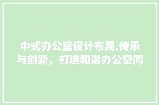 中式办公室设计布局,传承与创新，打造和谐办公空间_中式办公室设计布局图 设计原则