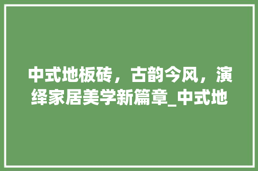 中式地板砖，古韵今风，演绎家居美学新篇章_中式地板砖_效果图 设计原则