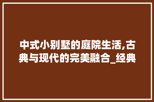 中式小别墅的庭院生活,古典与现代的完美融合_经典二层中式小别墅带花园 施工管理