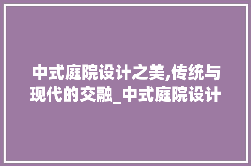 中式庭院设计之美,传统与现代的交融_中式庭院设计实景图图片欣赏