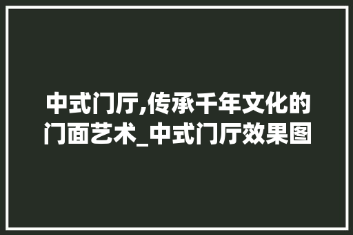 中式门厅,传承千年文化的门面艺术_中式门厅效果图