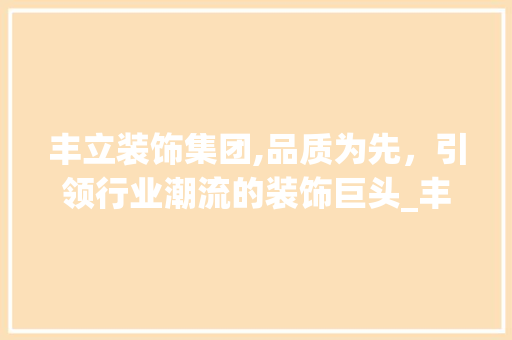丰立装饰集团,品质为先，引领行业潮流的装饰巨头_丰立装饰集团官网 生态建筑设计