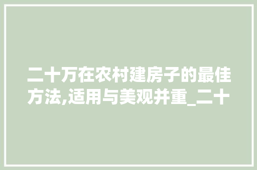 二十万在农村建房子的最佳方法,适用与美观并重_二十万在农村建什么样的房子合适 常见问题