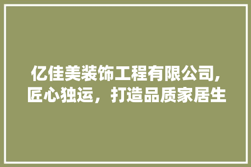 亿佳美装饰工程有限公司,匠心独运，打造品质家居生活新标杆_亿佳美装饰工程有限公司 常见问题