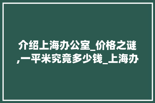 介绍上海办公室_价格之谜,一平米究竟多少钱_上海办公室_一般多少钱一平米 施工技术
