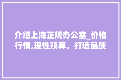 介绍上海正规办公室_价格行情,理性预算，打造品质办公空间_上海正规办公室_价格行情 常用建材