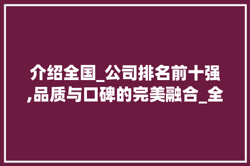 介绍全国_公司排名前十强,品质与口碑的完美融合_全国_公司排名前十强企业