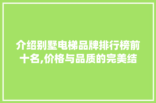 介绍别墅电梯品牌排行榜前十名,价格与品质的完美结合_别墅电梯品牌排行榜前十名及价格