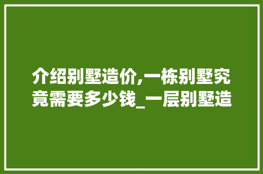 介绍别墅造价,一栋别墅究竟需要多少钱_一层别墅造价多少钱