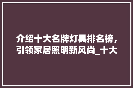 介绍十大名牌灯具排名榜，引领家居照明新风尚_十大名牌灯具排名榜 常用设备