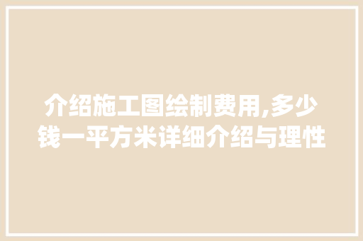 介绍施工图绘制费用,多少钱一平方米详细介绍与理性分析_画施工图多少钱一平方 知识问答