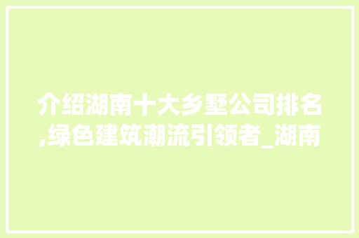 介绍湖南十大乡墅公司排名,绿色建筑潮流引领者_湖南十大乡墅公司排名最新 施工管理