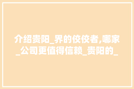 介绍贵阳_界的佼佼者,哪家_公司更值得信赖_贵阳的_公司哪家好 建筑法规