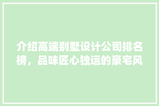介绍高端别墅设计公司排名榜，品味匠心独运的豪宅风采_高端别墅设计公司排名榜 生态建筑设计