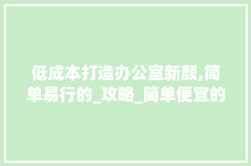 低成本打造办公室新颜,简单易行的_攻略_简单便宜的办公室_方法 知识问答