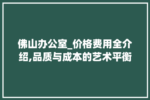 佛山办公室_价格费用全介绍,品质与成本的艺术平衡_佛山办公室_价格费用 建筑法规