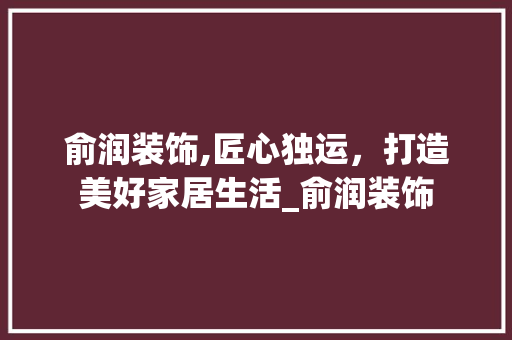 俞润装饰,匠心独运，打造美好家居生活_俞润装饰 工艺流程