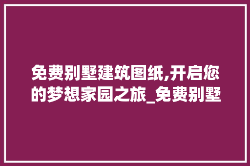 免费别墅建筑图纸,开启您的梦想家园之旅_免费别墅建筑图纸 知识问答
